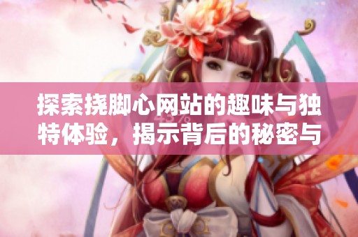 探索挠脚心网站的趣味与独特体验，揭示背后的秘密与乐趣