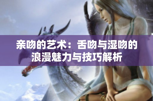 亲吻的艺术：舌吻与湿吻的浪漫魅力与技巧解析