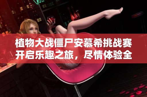 植物大战僵尸安慕希挑战赛开启乐趣之旅，尽情体验全新游戏刺激探险