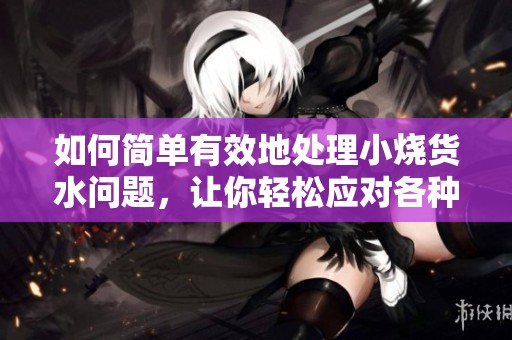 如何简单有效地处理小烧货水问题，让你轻松应对各种情况
