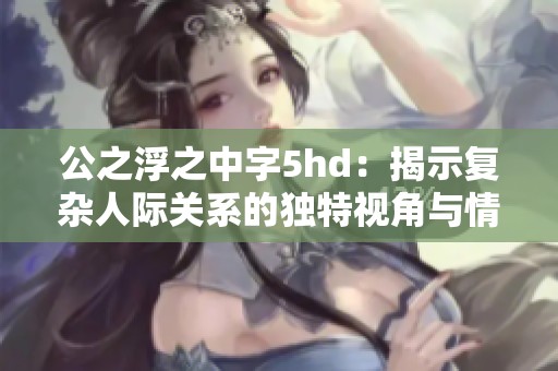 公之浮之中字5hd：揭示复杂人际关系的独特视角与情感纠葛