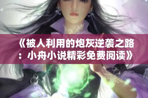 《被人利用的炮灰逆袭之路：小舟小说精彩免费阅读》