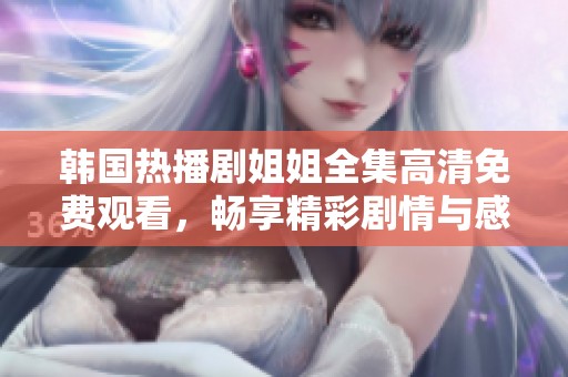 韩国热播剧姐姐全集高清免费观看，畅享精彩剧情与感人故事