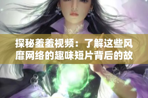 探秘羞羞视频：了解这些风靡网络的趣味短片背后的故事与影响