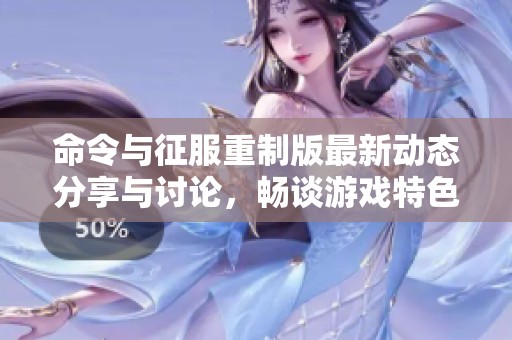 命令与征服重制版最新动态分享与讨论，畅谈游戏特色与玩法技巧