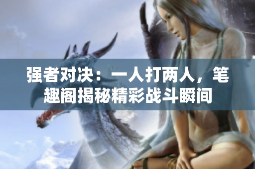 强者对决：一人打两人，笔趣阁揭秘精彩战斗瞬间