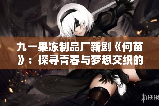 九一果冻制品厂新剧《何苗》：探寻青春与梦想交织的动人故事