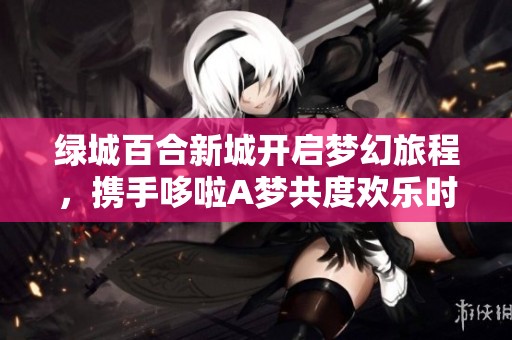 绿城百合新城开启梦幻旅程，携手哆啦A梦共度欢乐时光