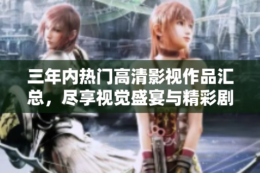 三年内热门高清影视作品汇总，尽享视觉盛宴与精彩剧情