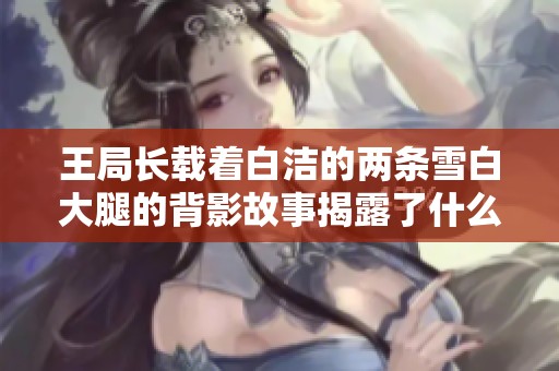 王局长载着白洁的两条雪白大腿的背影故事揭露了什么秘密