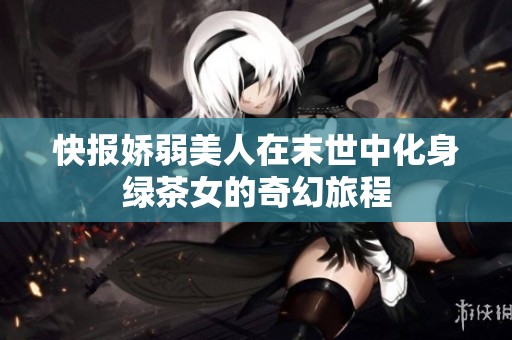 快报娇弱美人在末世中化身绿茶女的奇幻旅程