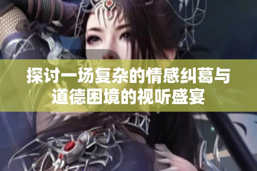 探讨一场复杂的情感纠葛与道德困境的视听盛宴