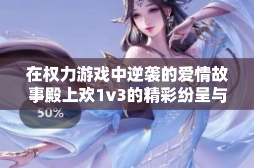 在权力游戏中逆袭的爱情故事殿上欢1v3的精彩纷呈与波澜起伏