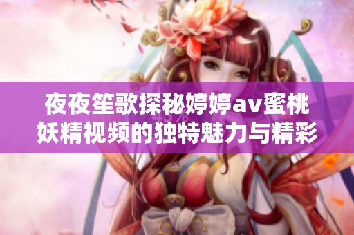 夜夜笙歌探秘婷婷av蜜桃妖精视频的独特魅力与精彩瞬间