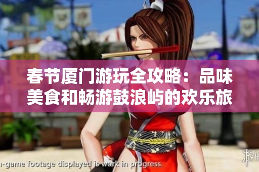 春节厦门游玩全攻略：品味美食和畅游鼓浪屿的欢乐旅程