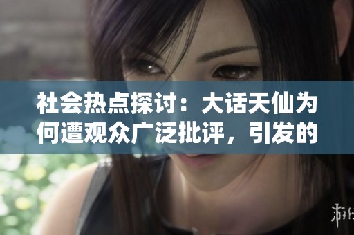 社会热点探讨：大话天仙为何遭观众广泛批评，引发的思考和反响
