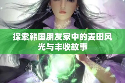 探索韩国朋友家中的麦田风光与丰收故事