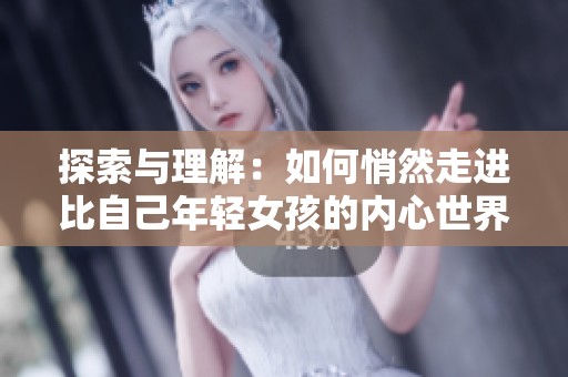 探索与理解：如何悄然走进比自己年轻女孩的内心世界