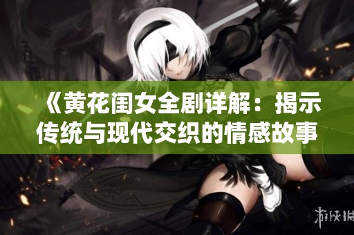 《黄花闺女全剧详解：揭示传统与现代交织的情感故事》