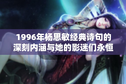 1996年杨思敏经典诗句的深刻内涵与她的影迷们永恒的青春回忆