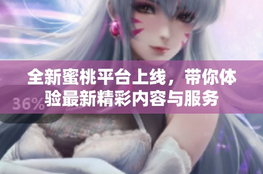 全新蜜桃平台上线，带你体验最新精彩内容与服务