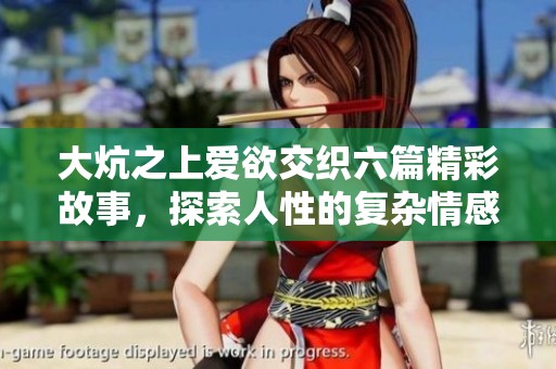 大炕之上爱欲交织六篇精彩故事，探索人性的复杂情感与欲望纠葛