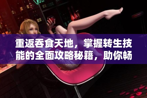 重返吞食天地，掌握转生技能的全面攻略秘籍，助你畅游游戏世界