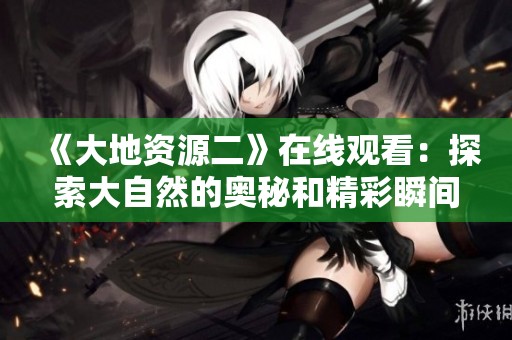 《大地资源二》在线观看：探索大自然的奥秘和精彩瞬间