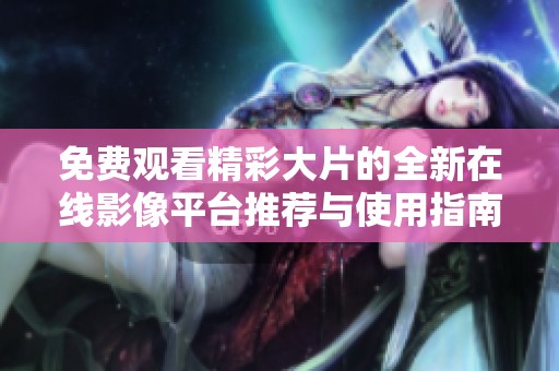 免费观看精彩大片的全新在线影像平台推荐与使用指南
