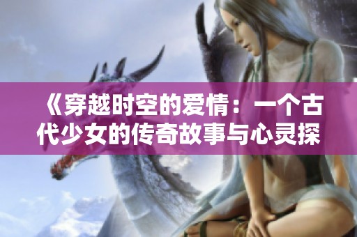 《穿越时空的爱情：一个古代少女的传奇故事与心灵探索》