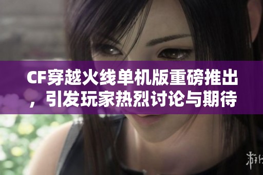 CF穿越火线单机版重磅推出，引发玩家热烈讨论与期待