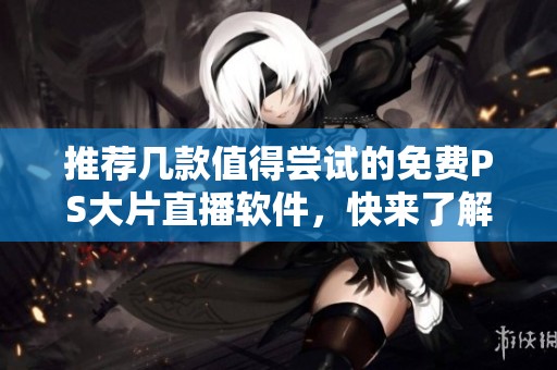 推荐几款值得尝试的免费PS大片直播软件，快来了解一下吧！