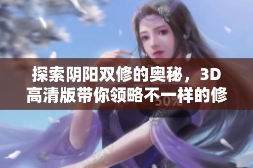 探索阴阳双修的奥秘，3D高清版带你领略不一样的修炼之旅