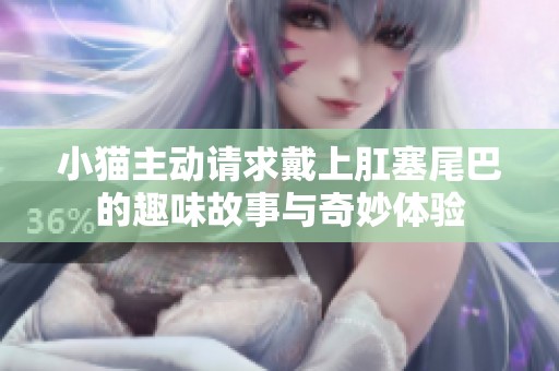 小猫主动请求戴上肛塞尾巴的趣味故事与奇妙体验