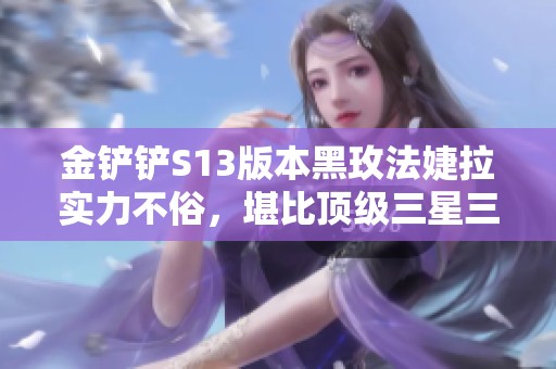 金铲铲S13版本黑玫法婕拉实力不俗，堪比顶级三星三费英雄！