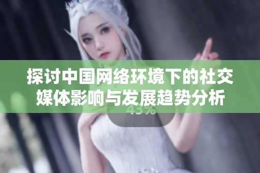 探讨中国网络环境下的社交媒体影响与发展趋势分析