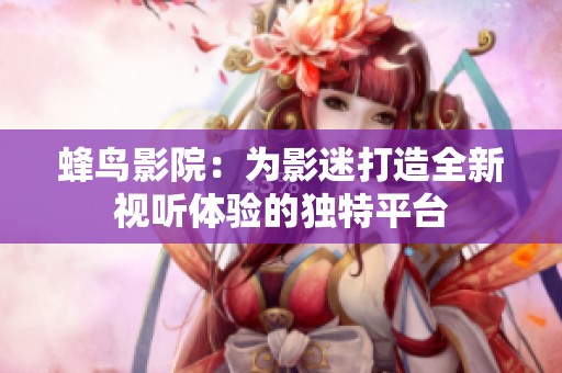 蜂鸟影院：为影迷打造全新视听体验的独特平台
