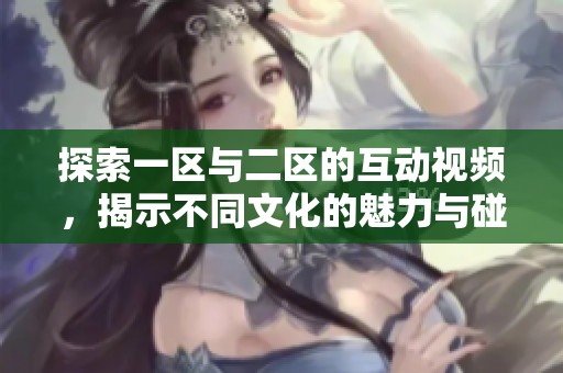 探索一区与二区的互动视频，揭示不同文化的魅力与碰撞