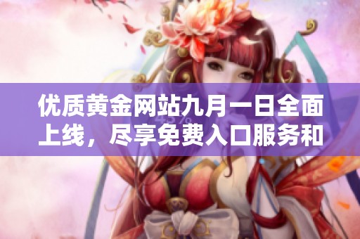 优质黄金网站九月一日全面上线，尽享免费入口服务和专业资讯