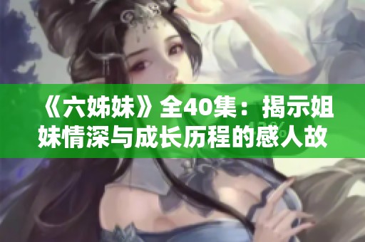 《六姊妹》全40集：揭示姐妹情深与成长历程的感人故事