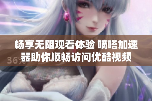 畅享无阻观看体验 嘀嗒加速器助你顺畅访问优酷视频