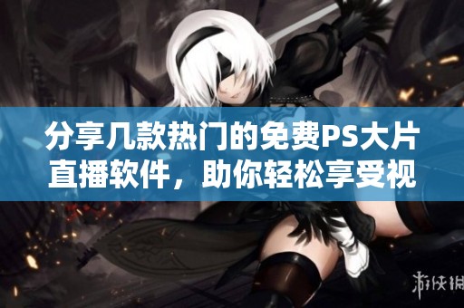 分享几款热门的免费PS大片直播软件，助你轻松享受视觉盛宴