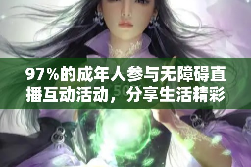 97%的成年人参与无障碍直播互动活动，分享生活精彩瞬间与体验