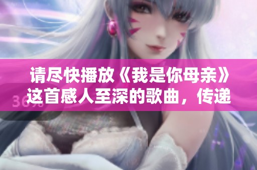请尽快播放《我是你母亲》这首感人至深的歌曲，传递爱的温暖与情感
