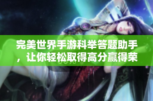 完美世界手游科举答题助手，让你轻松取得高分赢得荣耀