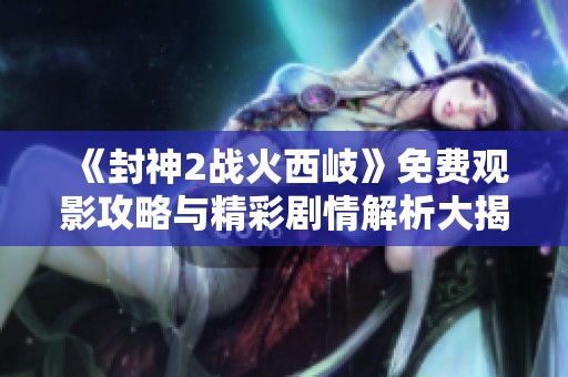 《封神2战火西岐》免费观影攻略与精彩剧情解析大揭秘