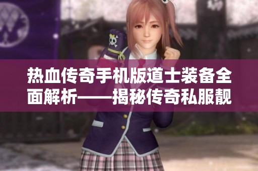 热血传奇手机版道士装备全面解析——揭秘传奇私服靓装三国的使用技巧与策略