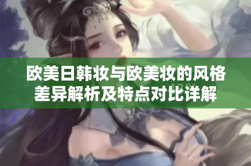 欧美日韩妆与欧美妆的风格差异解析及特点对比详解