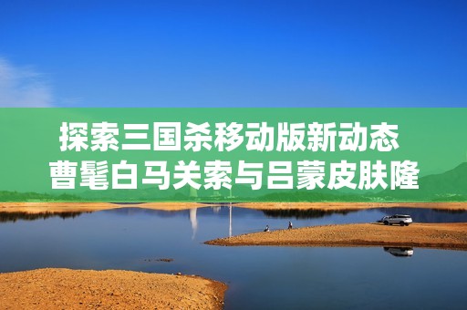 探索三国杀移动版新动态 曹髦白马关索与吕蒙皮肤隆重登场