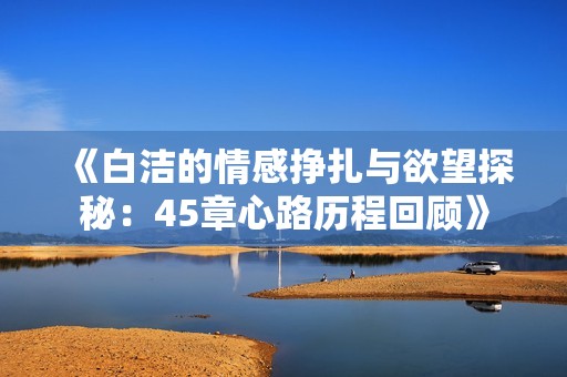 《白洁的情感挣扎与欲望探秘：45章心路历程回顾》